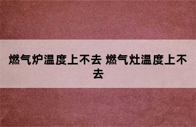 燃气炉温度上不去 燃气灶温度上不去